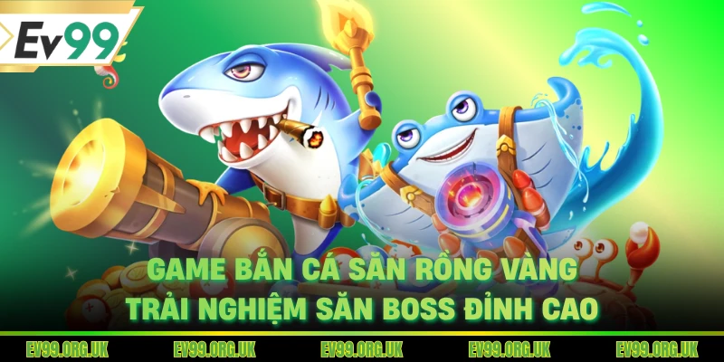 Game Bắn Cá Săn Rồng Vàng - Trải Nghiệm Săn Boss Đỉnh Cao